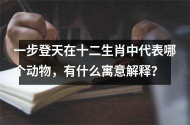 <h3>一步登天在十二生肖中代表哪个动物，有什么寓意解释？