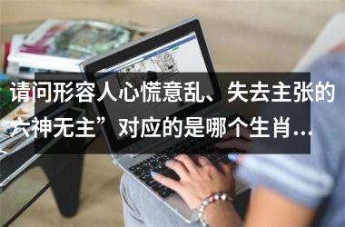 <h3>请问形容人心慌意乱、失去主张的六神无主”对应的是哪个生肖动物？