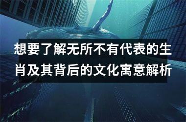 <h3>想要了解无所不有代表的生肖及其背后的文化寓意解析