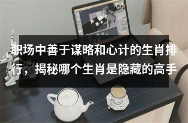 职场中善于谋略和心计的生肖排行,揭秘哪个生肖是隐藏的高手