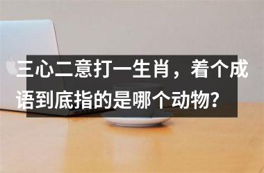 <h3>三心二意打一生肖，着个成语到底指的是哪个动物？