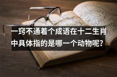 <h3>一窍不通着个成语在十二生肖中具体指的是哪一个动物呢？