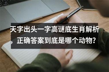 天字出头一字高谜底生肖解析，正确答案到底是哪个动物？