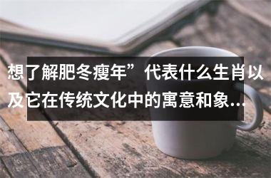 <h3>想了解肥冬瘦年”代表什么生肖以及它在传统文化中的寓意和象征意义