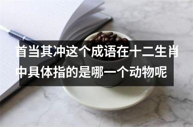 首当其冲这个成语在十二生肖中具体指的是哪一个动物呢