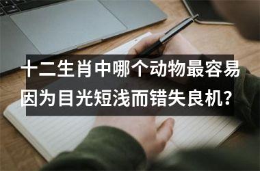 <h3>十二生肖中哪个动物最容易因为目光短浅而错失良机？