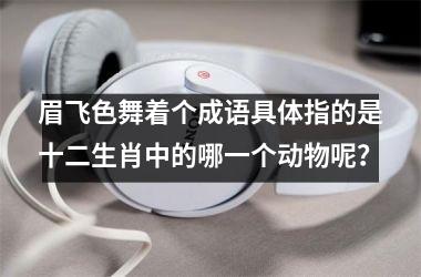 <h3>眉飞色舞着个成语具体指的是十二生肖中的哪一个动物呢?