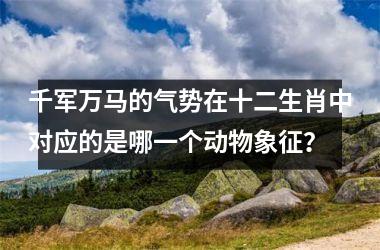 <h3>千军万马的气势在十二生肖中对应的是哪一个动物象征？