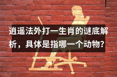 逍遥法外打一生肖的谜底解析，具体是指哪一个动物？