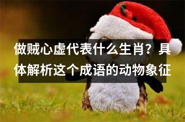 <h3>做贼心虚代表什么生肖？具体解析这个成语的动物象征