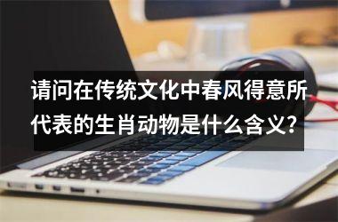 <h3>请问在传统文化中春风得意所代表的生肖动物是什么含义?