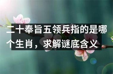 <h3>二十奉旨五领兵指的是哪个生肖，求解谜底含义
