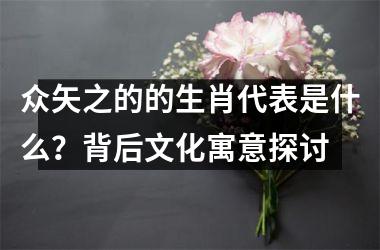 <h3>众矢之的的生肖代表是什么？背后文化寓意探讨