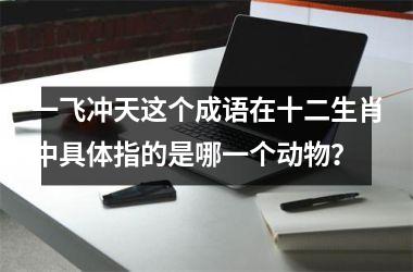 一飞冲天这个成语在十二生肖中具体指的是哪一个动物？