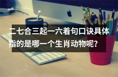<h3>二七合三起一六着句口诀具体指的是哪一个生肖动物呢？