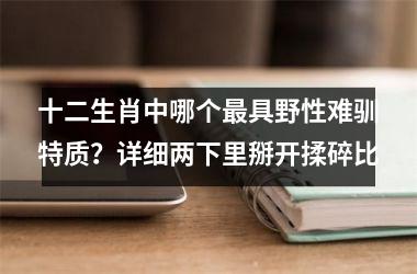 十二生肖中哪个最具野性难驯特质？详细两下里掰开揉碎比