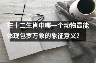 <h3>在十二生肖中哪一个动物最能体现包罗万象的象征意义?