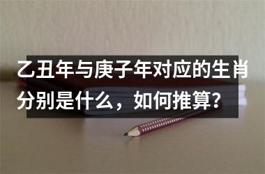 <h3>乙丑年与庚子年对应的生肖分别是什么，如何推算？