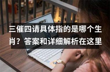<h3>三催四请具体指的是哪个生肖？答案和详细解析在这里