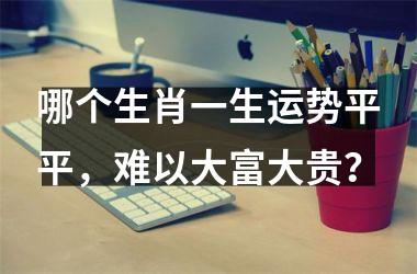 <h3>哪个生肖一生运势平平，难以大富大贵？