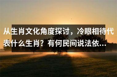 <h3>从生肖文化角度探讨，冷眼相待代表什么生肖？有何民间说法依据