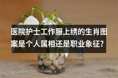 <h3>医院护士工作服上绣的生肖图案是个人属相还是职业象征？