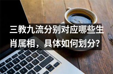 <h3>三教九流分别对应哪些生肖属相，具体如何划分？