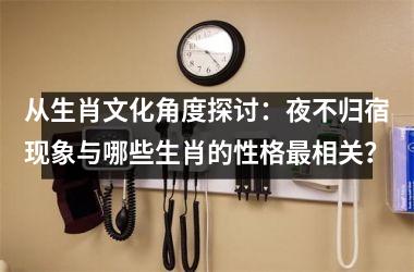 <h3>从生肖文化角度探讨：夜不归宿现象与哪些生肖的性格最相关？