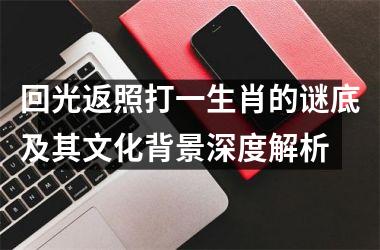 回光返照打一生肖的谜底及其文化背景深度解析