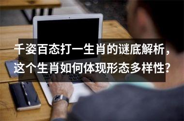<h3>千姿百态打一生肖的谜底解析，这个生肖如何体现形态多样性？