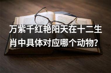 <h3>万紫千红艳阳天在十二生肖中具体对应哪个动物？