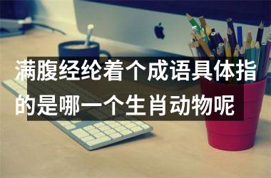 <h3>满腹经纶着个成语具体指的是哪一个生肖动物呢