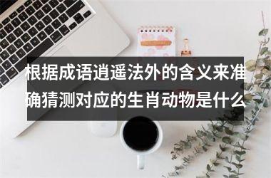 <h3>根据成语逍遥法外的含义来准确猜测对应的生肖动物是什么