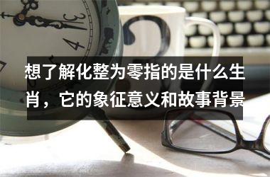 <h3>想了解化整为零指的是什么生肖,它的象征意义和故事背景