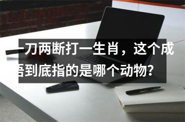 <h3>一刀两断打一生肖，这个成语到底指的是哪个动物？