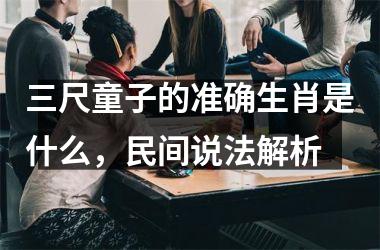 <h3>三尺童子的准确生肖是什么，民间说法解析