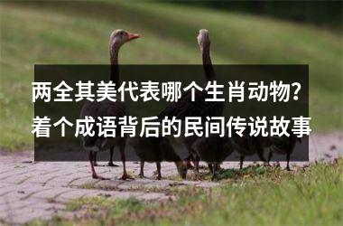 <h3>两全其美代表哪个生肖动物？着个成语背后的民间传说故事