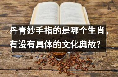 <h3>丹青妙手指的是哪个生肖，有没有具体的文化典故？