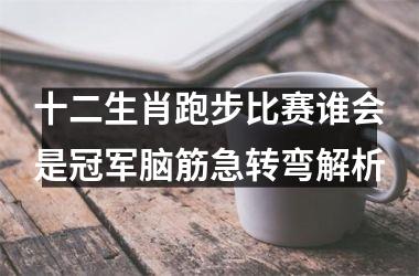 <h3>十二生肖跑步比赛谁会是冠军脑筋急转弯解析