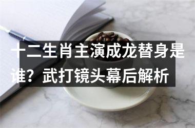 <h3>十二生肖主演成龙替身是谁？武打镜头幕后解析