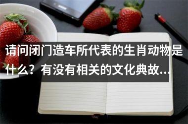 请问闭门造车所代表的生肖动物是什么？有没有相关的文化典故说明？