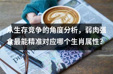 <h3>从生存竞争的角度分析，弱肉强食最能精准对应哪个生肖属性？