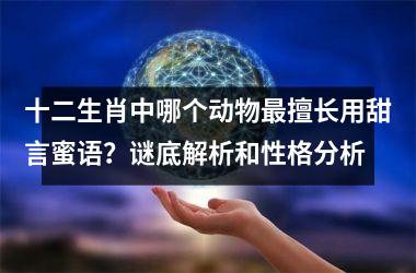 <h3>十二生肖中哪个动物最擅长用甜言蜜语？谜底解析和性格分析