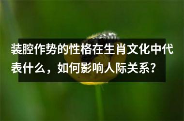 <h3>装腔作势的性格在生肖文化中代表什么,如何影响人际关系?