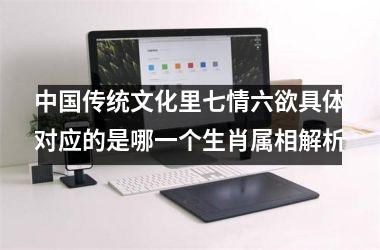 <h3>中国传统文化里七情六欲具体对应的是哪一个生肖属相解析
