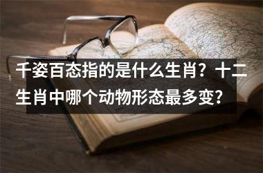 <h3>千姿百态指的是什么生肖？十二生肖中哪个动物形态最多变？