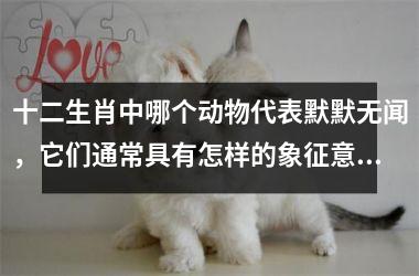 <h3>十二生肖中哪个动物代表默默无闻，它们通常具有怎样的象征意义