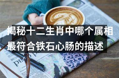 <h3>揭秘十二生肖中哪个属相最符合铁石心肠的描述
