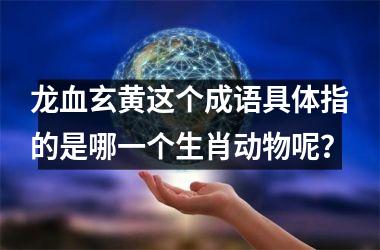 <h3>龙血玄黄这个成语具体指的是哪一个生肖动物呢?