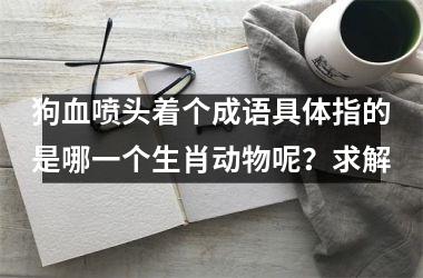 <h3>狗血喷头着个成语具体指的是哪一个生肖动物呢？求解